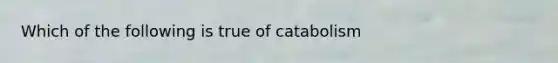 Which of the following is true of catabolism