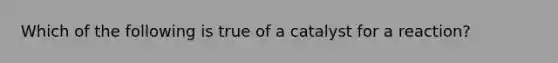 Which of the following is true of a catalyst for a reaction?