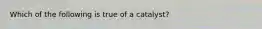 Which of the following is true of a catalyst?