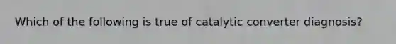 Which of the following is true of catalytic converter​ diagnosis?