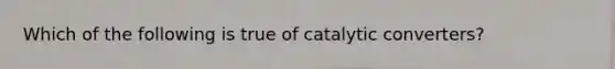 Which of the following is true of catalytic​ converters?