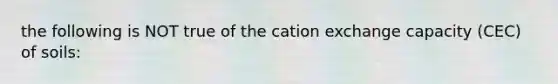 the following is NOT true of the cation exchange capacity (CEC) of soils: