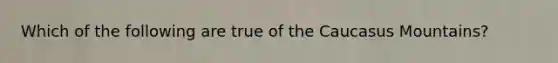 Which of the following are true of the Caucasus Mountains?