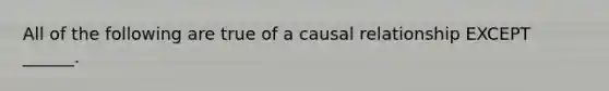 All of the following are true of a causal relationship EXCEPT ______.