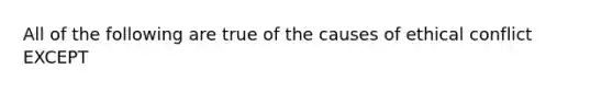 All of the following are true of the causes of ethical conflict EXCEPT