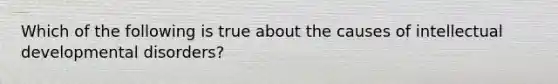 Which of the following is true about the causes of intellectual developmental disorders?