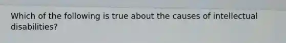 Which of the following is true about the causes of intellectual disabilities?
