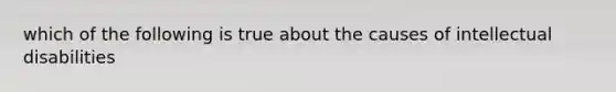 which of the following is true about the causes of intellectual disabilities