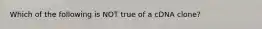 Which of the following is NOT true of a cDNA clone?