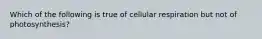 Which of the following is true of cellular respiration but not of photosynthesis?