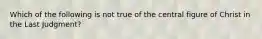 Which of the following is not true of the central figure of Christ in the Last Judgment?