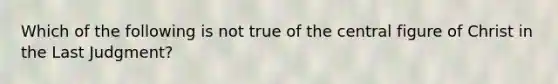 Which of the following is not true of the central figure of Christ in the Last Judgment?