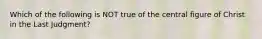 Which of the following is NOT true of the central figure of Christ in the Last Judgment?