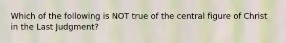 Which of the following is NOT true of the central figure of Christ in the Last Judgment?