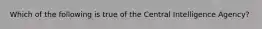 Which of the following is true of the Central Intelligence Agency?