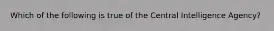 Which of the following is true of the Central Intelligence Agency?