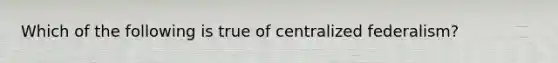 Which of the following is true of centralized federalism?