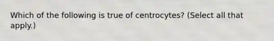 Which of the following is true of centrocytes? (Select all that apply.)