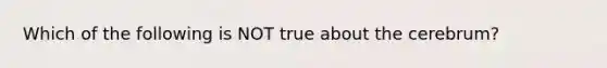 Which of the following is NOT true about the cerebrum?