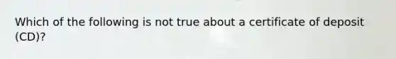 Which of the following is not true about a certificate of deposit (CD)?