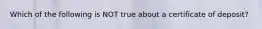 Which of the following is NOT true about a certificate of deposit?