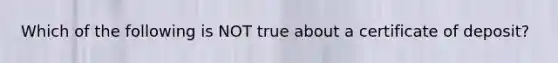 Which of the following is NOT true about a certificate of deposit?