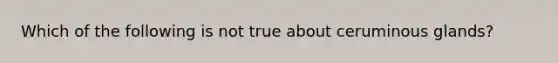 Which of the following is not true about ceruminous glands?