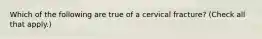 Which of the following are true of a cervical fracture? (Check all that apply.)