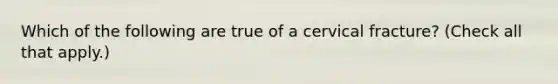 Which of the following are true of a cervical fracture? (Check all that apply.)