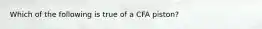 Which of the following is true of a CFA piston?