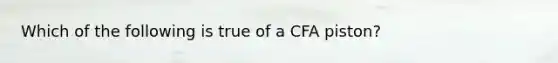 Which of the following is true of a CFA piston?