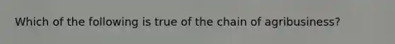 Which of the following is true of the chain of agribusiness?