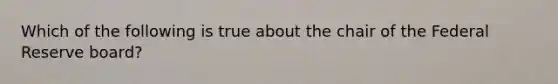 Which of the following is true about the chair of the Federal Reserve board?