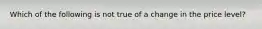 Which of the following is not true of a change in the price level?