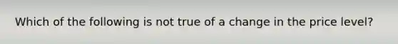 Which of the following is not true of a change in the price level?