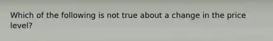 Which of the following is not true about a change in the price level?