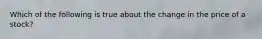 Which of the following is true about the change in the price of a stock?