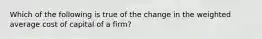 Which of the following is true of the change in the weighted average cost of capital of a firm?​