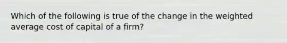 Which of the following is true of the change in the <a href='https://www.questionai.com/knowledge/koL1NUNNcJ-weighted-average' class='anchor-knowledge'>weighted average</a> cost of capital of a firm?​