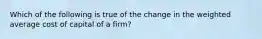 Which of the following is true of the change in the weighted average cost of capital of a firm?