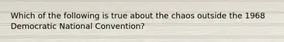 Which of the following is true about the chaos outside the 1968 Democratic National Convention?