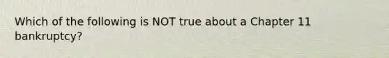 Which of the following is NOT true about a Chapter 11​ bankruptcy?