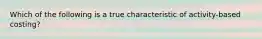 Which of the following is a true characteristic of activity-based costing?