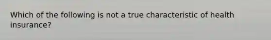 Which of the following is not a true characteristic of health insurance?