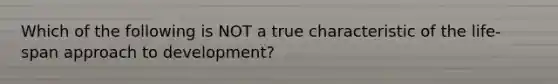 Which of the following is NOT a true characteristic of the life-span approach to development?