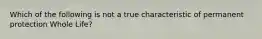 Which of the following is not a true characteristic of permanent protection Whole Life?