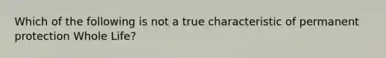 Which of the following is not a true characteristic of permanent protection Whole Life?