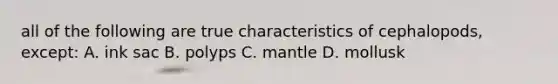 all of the following are true characteristics of cephalopods, except: A. ink sac B. polyps C. mantle D. mollusk