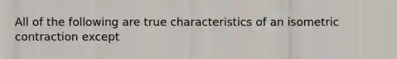 All of the following are true characteristics of an isometric contraction except