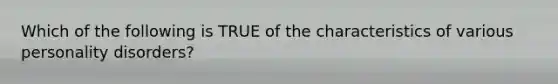 Which of the following is TRUE of the characteristics of various personality disorders?